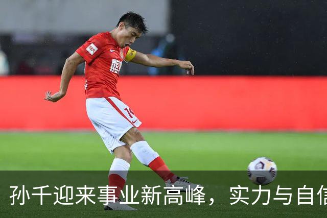 孙千迎来事业新高峰，实力与自信齐飞